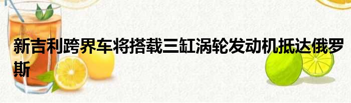 新吉利跨界车将搭载三缸涡轮发动机抵达俄罗斯