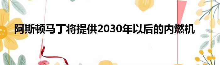 阿斯顿马丁将提供2030年以后的内燃机