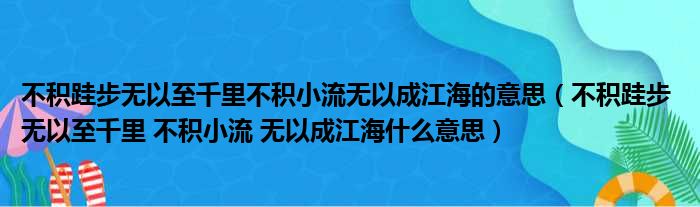 不积跬步无以至千里不积小流无以成江海的意思（不积跬步 无以至千里 不积小流 无以成江海什么意思）