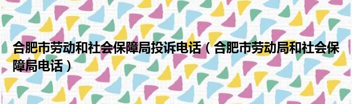 合肥市劳动和社会保障局投诉电话（合肥市劳动局和社会保障局电话）