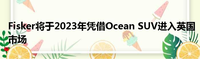 Fisker将于2023年凭借Ocean SUV进入英国市场