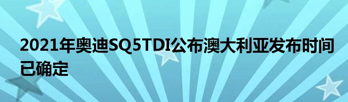 2021年奥迪SQ5TDI公布澳大利亚发布时间已确定