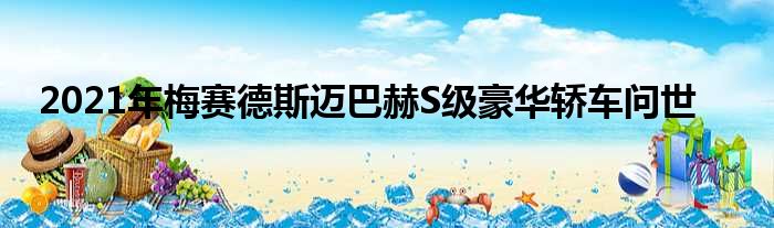 2021年梅赛德斯迈巴赫S级豪华轿车问世