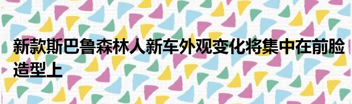 新款斯巴鲁森林人新车外观变化将集中在前脸造型上