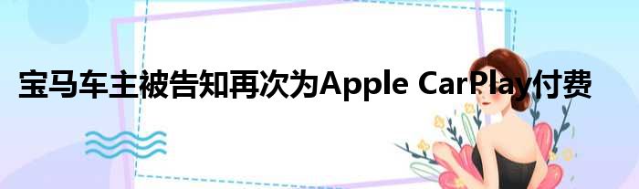 宝马车主被告知再次为Apple CarPlay付费