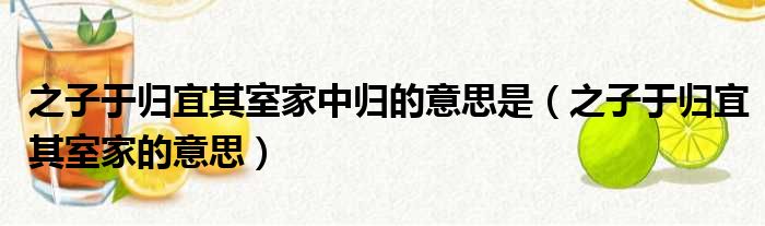 之子于归宜其室家中归的意思是（之子于归宜其室家的意思）