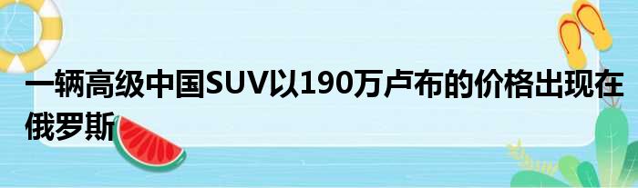 一辆高级中国SUV以190万卢布的价格出现在俄罗斯