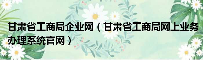 甘肃省工商局企业网（甘肃省工商局网上业务办理系统官网）