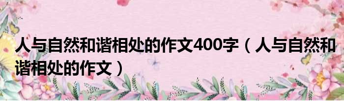 人与自然和谐相处的作文400字（人与自然和谐相处的作文）