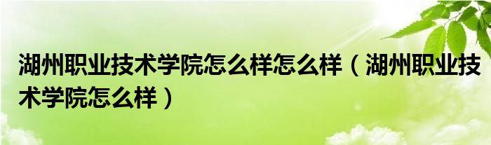 湖州职业技术学院怎么样怎么样（湖州职业技术学院怎么样）