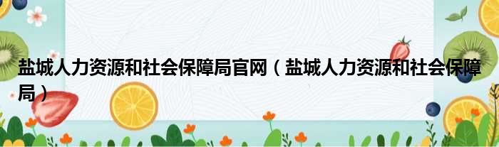 盐城人力资源和社会保障局官网（盐城人力资源和社会保障局）