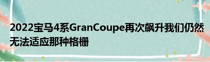 2022宝马4系GranCoupe再次飙升我们仍然无法适应那种格栅