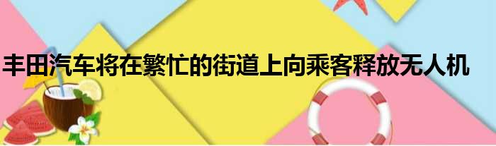 丰田汽车将在繁忙的街道上向乘客释放无人机