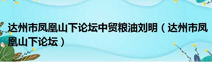 达州市凤凰山下论坛中贸粮油刘明（达州市凤凰山下论坛）