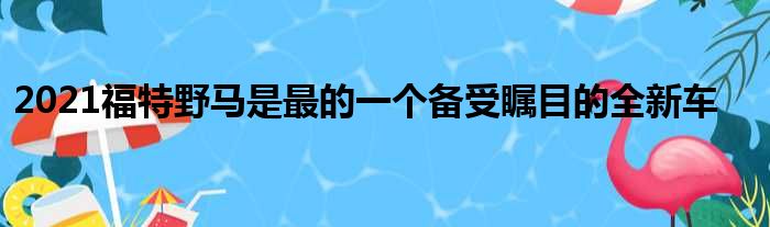 2021福特野马是最的一个备受瞩目的全新车