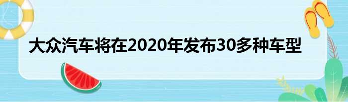 大众汽车将在2020年发布30多种车型