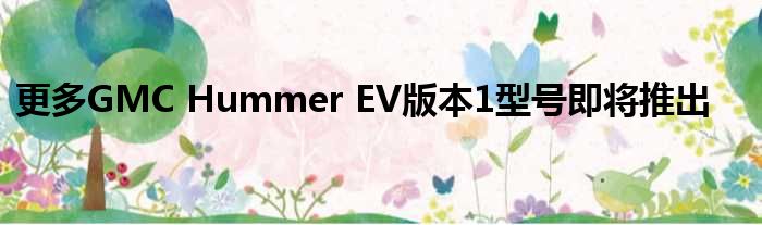 更多GMC Hummer EV版本1型号即将推出