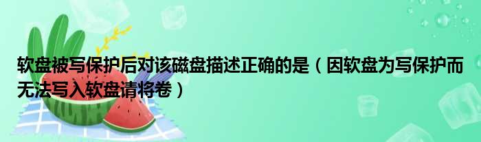 软盘被写保护后对该磁盘描述正确的是（因软盘为写保护而无法写入软盘请将卷）