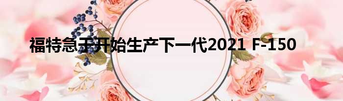 福特急于开始生产下一代2021 F-150