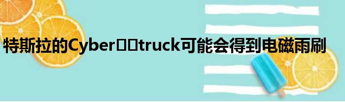 特斯拉的Cyber​​truck可能会得到电磁雨刷