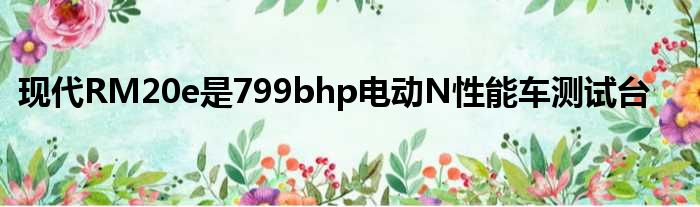 现代RM20e是799bhp电动N性能车测试台