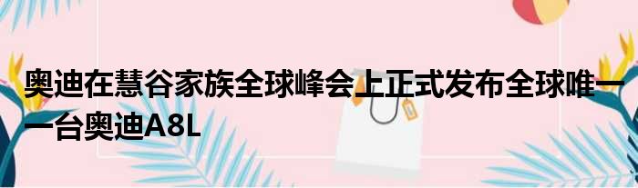 奥迪在慧谷家族全球峰会上正式发布全球唯一一台奥迪A8L