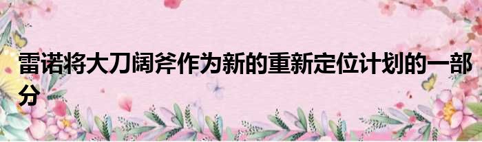 雷诺将大刀阔斧作为新的重新定位计划的一部分