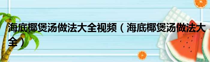 海底椰煲汤做法大全视频（海底椰煲汤做法大全）