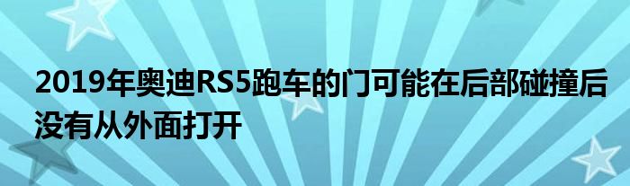 2019年奥迪RS5跑车的门可能在后部碰撞后没有从外面打开