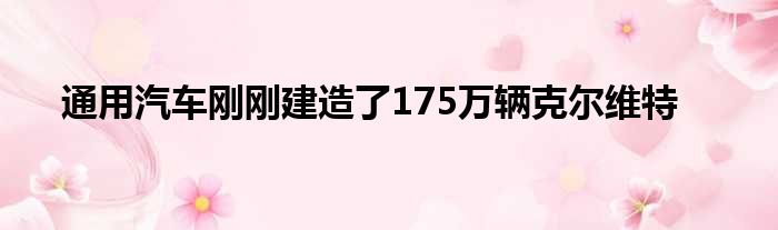 通用汽车刚刚建造了175万辆克尔维特