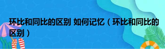 环比和同比的区别 如何记忆（环比和同比的区别）