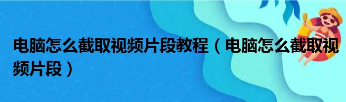 电脑怎么截取视频片段教程（电脑怎么截取视频片段）