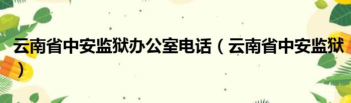 云南省中安监狱办公室电话（云南省中安监狱）