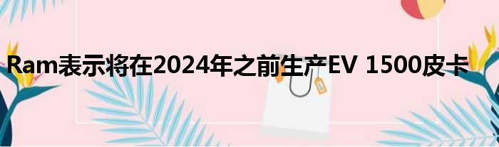 Ram表示将在2024年之前生产EV 1500皮卡