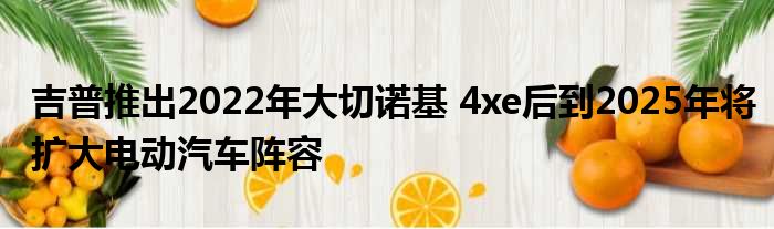 吉普推出2022年大切诺基 4xe后到2025年将扩大电动汽车阵容