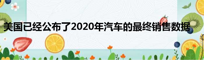 美国已经公布了2020年汽车的最终销售数据