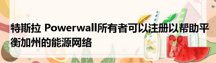 特斯拉 Powerwall所有者可以注册以帮助平衡加州的能源网络