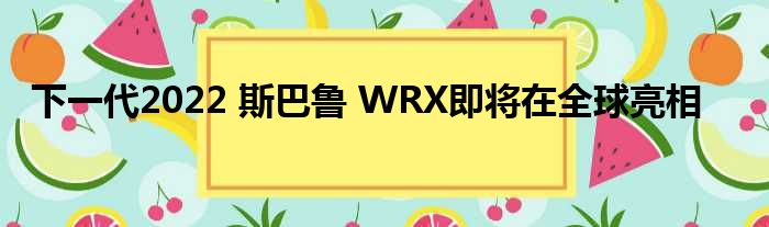 下一代2022 斯巴鲁 WRX即将在全球亮相