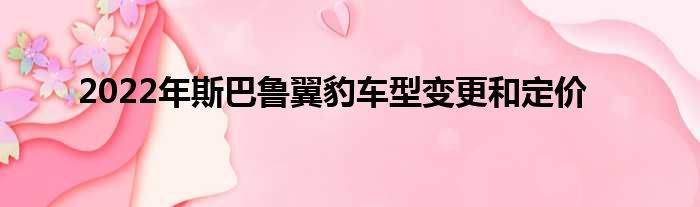 2022年斯巴鲁翼豹车型变更和定价