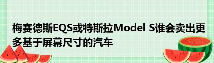 梅赛德斯EQS或特斯拉Model S谁会卖出更多基于屏幕尺寸的汽车