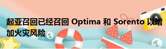 起亚召回已经召回 Optima 和 Sorento 以增加火灾风险