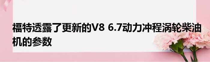 福特透露了更新的V8 6.7动力冲程涡轮柴油机的参数