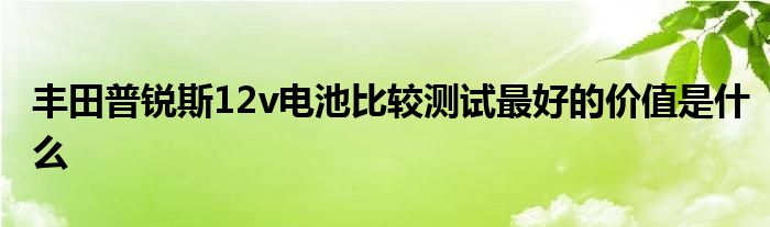 丰田普锐斯12v电池比较测试最好的价值是什么