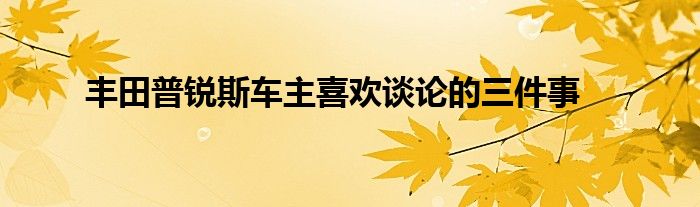 丰田普锐斯车主喜欢谈论的三件事