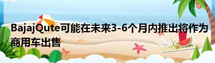 BajajQute可能在未来3-6个月内推出将作为商用车出售