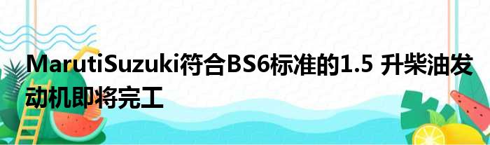 MarutiSuzuki符合BS6标准的1.5 升柴油发动机即将完工