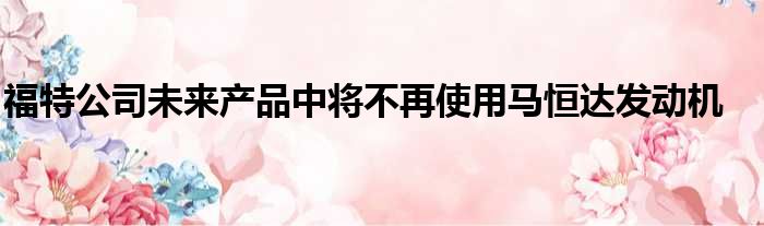 福特公司未来产品中将不再使用马恒达发动机