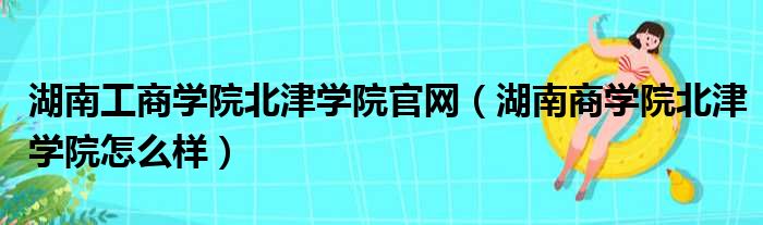 湖南工商学院北津学院官网（湖南商学院北津学院怎么样）