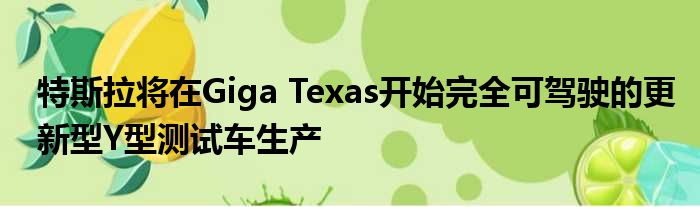 特斯拉将在Giga Texas开始完全可驾驶的更新型Y型测试车生产