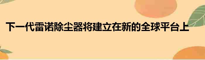 下一代雷诺除尘器将建立在新的全球平台上